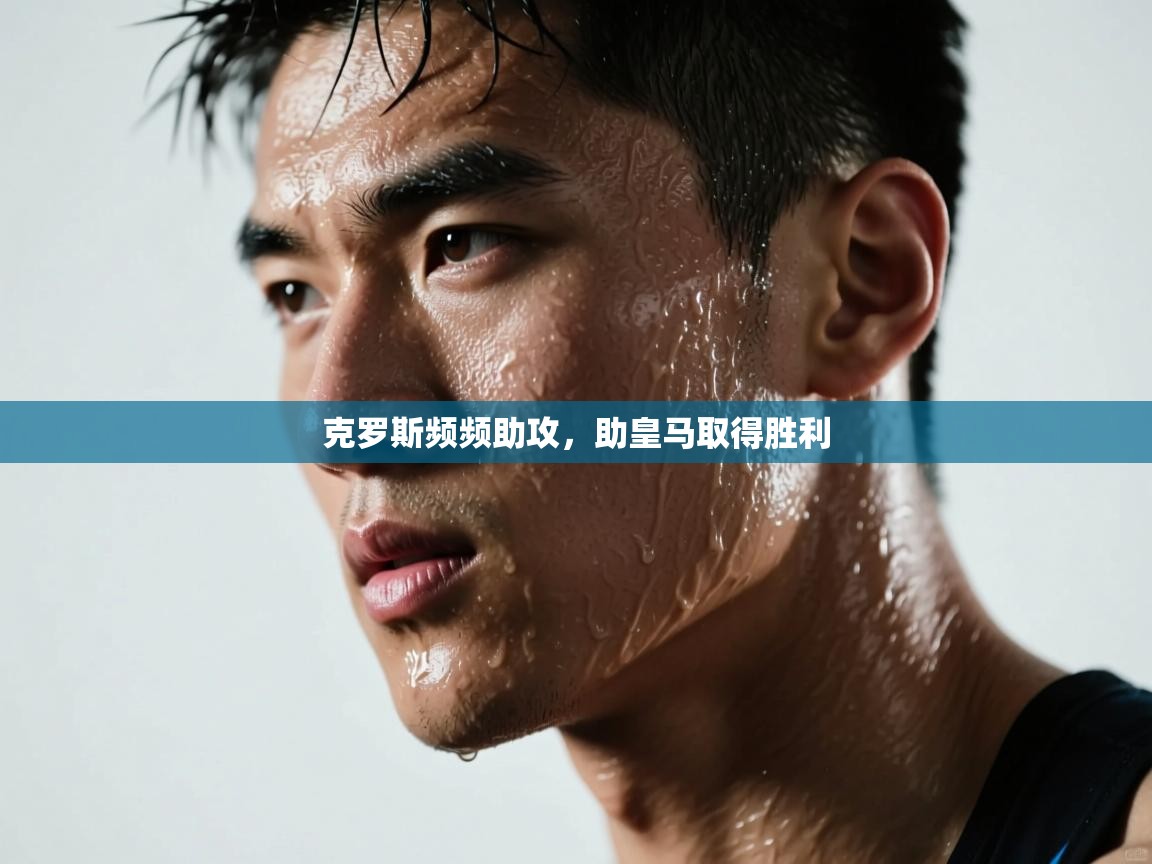 克罗斯频频助攻，助皇马取得胜利